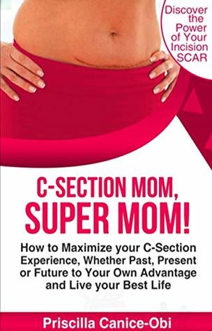 Read C-Section Mom, Super Mom!: How to Maximize your C-Section Experience whether Past, Present or Future to your own Advantage and Live Your Best Life - Priscilla Canice-Obi | PDF