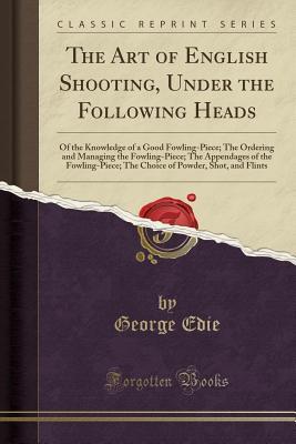 Read The Art of English Shooting, Under the Following Heads: Of the Knowledge of a Good Fowling-Piece; The Ordering and Managing the Fowling-Piece; The Appendages of the Fowling-Piece; The Choice of Powder, Shot, and Flints (Classic Reprint) - George Edie file in ePub