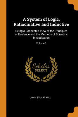 Read A System of Logic, Ratiocinative and Inductive: Being a Connected View of the Principles of Evidence and the Methods of Scientific Investigation; Volume 2 - John Stuart Mill | ePub
