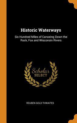 Read Historic Waterways: Six Hundred Miles of Canoeing Down the Rock, Fox and Wisconsin Rivers - Reuben Gold Thwaites file in ePub