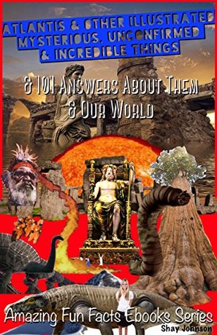 Read Online Atlantis & Other Illustrated Mysterious, Unconfirmed & Incredible Things: & 101 Answers About Them & Our World (Amazing Fun Facts Ebooks Series) - Shay Johnson file in ePub