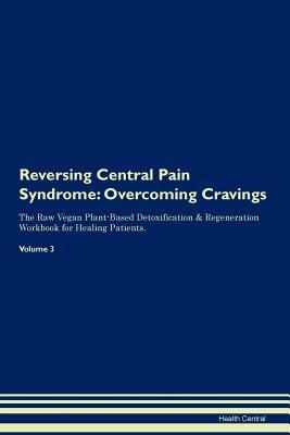 Full Download Reversing Central Pain Syndrome: Overcoming Cravings The Raw Vegan Plant-Based Detoxification & Regeneration Workbook for Healing Patients. Volume 3 - Health Central file in PDF