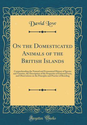 Full Download On the Domesticated Animals of the British Islands: Comprehending the Natural and Economical History of Species and Varieties, the Description of the Properties of External Form, and Observations on the Principles and Practice of Breeding - David Low file in ePub