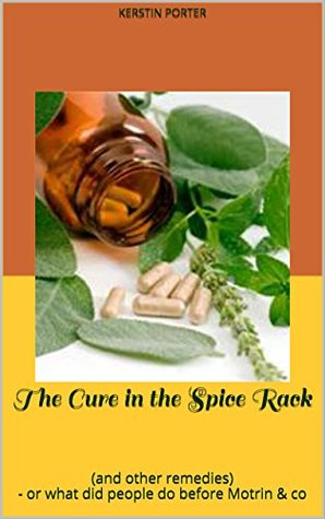 Full Download The Cure in the Spice Rack: (and other remedies) - or what did people do before Motrin & co - Kerstin Porter | ePub