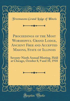 Read Proceedings of the Most Worshipful Grand Lodge, Ancient Free and Accepted Masons, State of Illinois: Seventy-Ninth Annual Meeting, Held at Chicago, October 8, 9 and 10, 1918 (Classic Reprint) - Grand Lodge of Illinois file in PDF