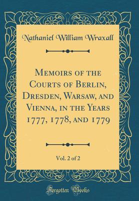 Read Memoirs of the Courts of Berlin, Dresden, Warsaw, and Vienna, in the Years 1777, 1778, and 1779, Vol. 2 of 2 (Classic Reprint) - Nathaniel William Wraxall | ePub