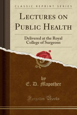 Download Lectures on Public Health: Delivered at the Royal College of Surgeons (Classic Reprint) - E D Mapother | PDF
