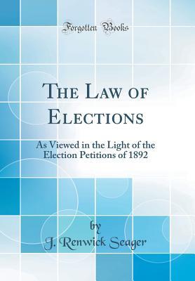 Full Download The Law of Elections: As Viewed in the Light of the Election Petitions of 1892 (Classic Reprint) - J. Renwick Seager | ePub