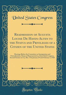 Read Online Readmission of Augusta Louise de Haven-Alten to the Status and Privileges of a Citizen of the United States: Hearings Before the Committee on Immigration and Naturalization, House of Representatives, Sixty-Sixth Congress, Second Session on S. J. Res. 134; - U.S. Congress | ePub