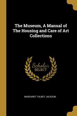 Read Online The Museum, a Manual of the Housing and Care of Art Collections - Margaret Talbot Jackson file in PDF