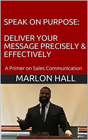 Full Download SPEAK ON PURPOSE: Deliver Your Message Precisely & Effectively: A Primer on Sales Communication - Marlon Hall | ePub
