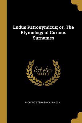 Read Online Ludus Patronymicus; Or, the Etymology of Curious Surnames - Richard Stephen Charnock file in PDF