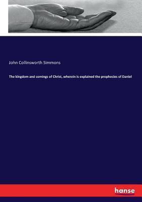 Full Download The Kingdom and Comings of Christ, Wherein Is Explained the Prophecies of Daniel - John Collinsworth Simmons | PDF