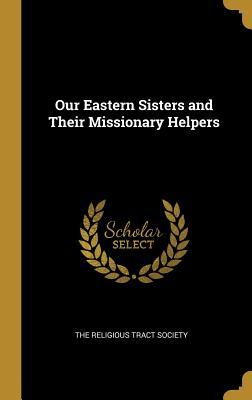 Read Online Our Eastern Sisters and Their Missionary Helpers - The Religious Tract Society | PDF