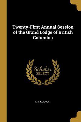 Read Online Twenty-First Annual Session of the Grand Lodge of British Columbia - T R Cusack | PDF