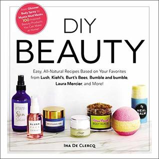 Download DIY Beauty: Easy, All-Natural Recipes Based on Your Favorites from Lush, Kiehl's, Burt's Bees, Bumble and bumble, Laura Mercier, and More! - Ina De Clercq file in PDF