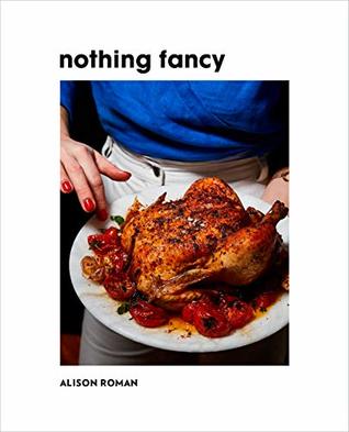 Read Online Nothing Fancy: Unfussy Food for Having People Over - Alison Roman | ePub