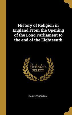 Read Online History of Religion in England From the Opening of the Long Parliament to the end of the Eighteenth - John Stoughton | PDF