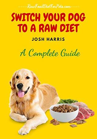 Full Download Switch Your Dog To A Raw Diet: The complete Guide - Josh Harris file in PDF
