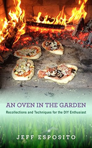 Read Online An Oven in the Garden: Recollections and Techniques for the DIY Enthusiast (21st Century Renaissance Book 2) - Jeffrey Esposito | PDF