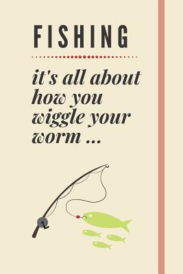 Download Fishing - it's all about how you wiggle your worm : Fishing Notebook or Journal (120  Pages) For Fishing Lovers & Fishing Masters - Novelty Funny Fathers Day Fishing Gift Idea - Fishergang Publications file in PDF