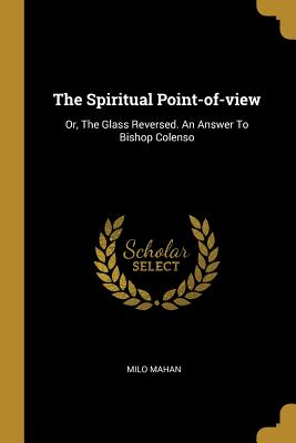 Read The Spiritual Point-of-view: Or, The Glass Reversed. An Answer To Bishop Colenso - Milo Mahan | PDF