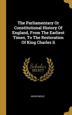 Read Online The Parliamentary Or Constitutional History Of England, From The Earliest Times, To The Restoration Of King Charles Ii - Anonymous | ePub