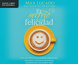Download El Secreto de la Felicidad (How Happiness Happens): Gozo Duradero En Un Mundo de Comparaciones, Decepciones Y Expectativas Insatisfechas (the Unexpected Path to Genuine Joy) - Max Lucado file in PDF