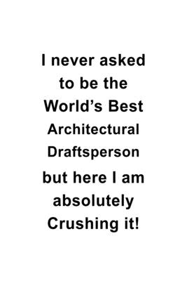 Read Online I Never Asked To Be The World's Best Architectural Draftsperson But Here I Am Absolutely Crushing It: Cool Architectural Draftsperson Notebook, Journal Gift, Diary, Doodle Gift or Notebook 6 x 9 Compact Size- 109 Blank Lined Pages -  | PDF