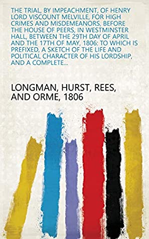 Read Online The Trial, by Impeachment, of Henry Lord Viscount Melville, for High Crimes and Misdemeanors, Before the House of Peers, in Westminster Hall, Between the  of His Lordship, and a Complete - Hurst, Rees, and Orme 1806 Longman | PDF