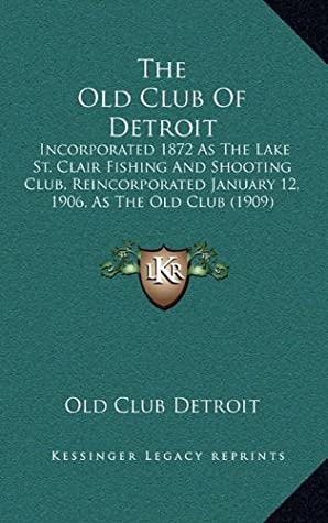 Read Online The Old Club Of Detroit: Incorporated 1872 As The Lake St. Clair Fishing And Shooting Club, Reincorporated January 12, 1906, As The Old Club (1909) - Old Club Detroit file in PDF