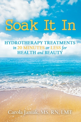 Read Online Soak It In: Hydrotherapy Treatments In 20 Minutes or Less for Health and Beauty - Carola Janiak MS Rn Lmt file in PDF